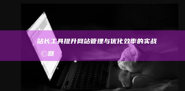 站长工具：提升网站管理与优化效率的实战利器