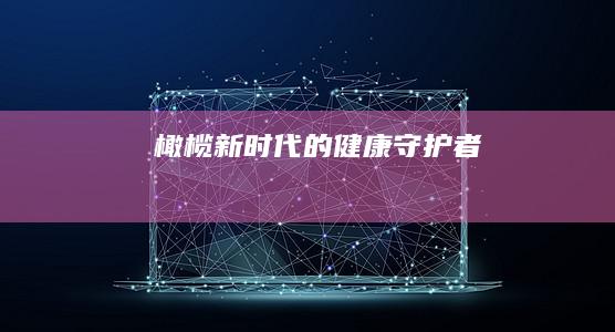 橄榄：新时代的健康守护者