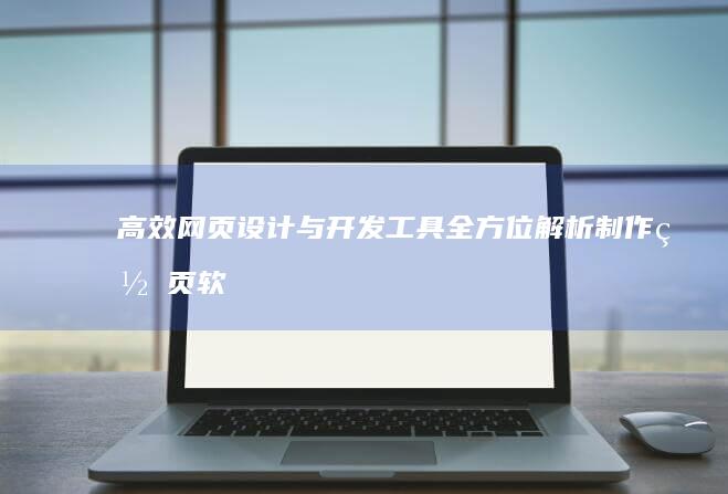 高效网页设计与开发工具：全方位解析制作网页软件